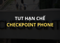 Cách khắc phục hạn chế VIA BỊ CHECKPOINT PHONE 2024